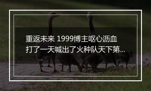 重返未来 1999博主呕心沥血打了一天喊出了火种队天下第一