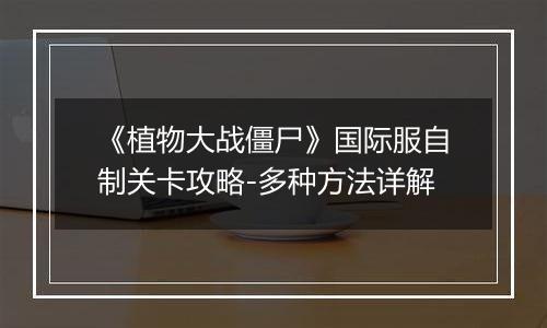 《植物大战僵尸》国际服自制关卡攻略-多种方法详解