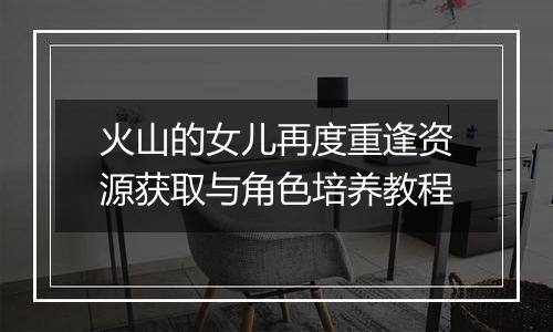 火山的女儿再度重逢资源获取与角色培养教程