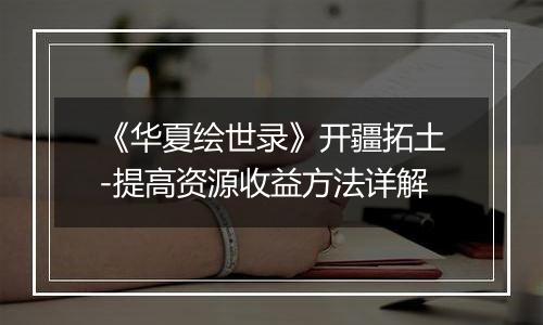 《华夏绘世录》开疆拓土-提高资源收益方法详解