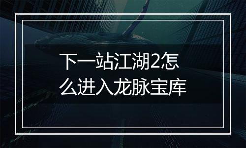 下一站江湖2怎么进入龙脉宝库