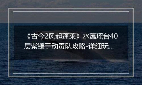 《古今2风起蓬莱》水蕴瑶台40层紫镰手动毒队攻略-详细玩法解析