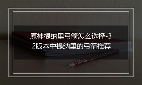 原神提纳里弓箭怎么选择-3.2版本中提纳里的弓箭推荐
