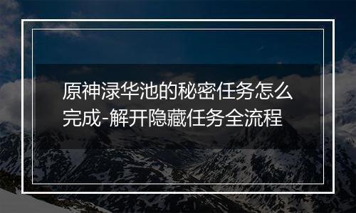 原神渌华池的秘密任务怎么完成-解开隐藏任务全流程