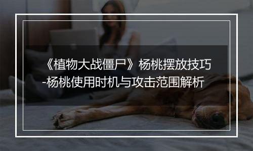 《植物大战僵尸》杨桃摆放技巧-杨桃使用时机与攻击范围解析