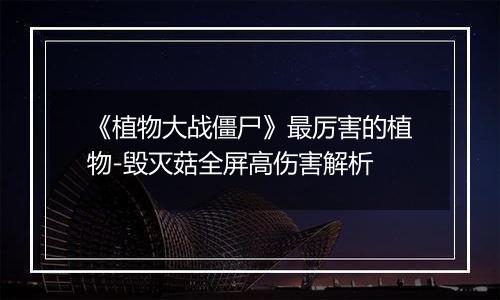 《植物大战僵尸》最厉害的植物-毁灭菇全屏高伤害解析