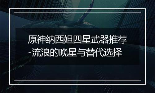 原神纳西妲四星武器推荐-流浪的晚星与替代选择