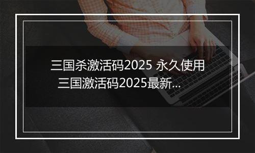 三国杀激活码2025 永久使用  三国激活码2025最新通用有效大全