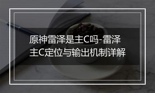 原神雷泽是主C吗-雷泽主C定位与输出机制详解