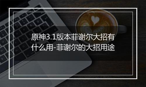 原神3.1版本菲谢尔大招有什么用-菲谢尔的大招用途