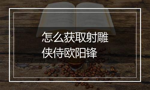 怎么获取射雕侠侍欧阳锋