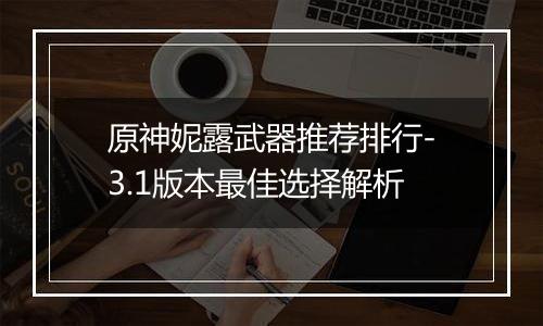 原神妮露武器推荐排行-3.1版本最佳选择解析