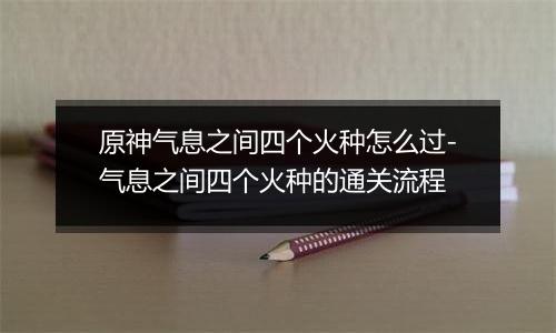 原神气息之间四个火种怎么过-气息之间四个火种的通关流程
