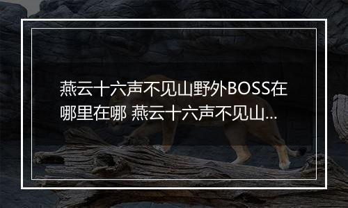 燕云十六声不见山野外BOSS在哪里在哪 燕云十六声不见山野外BOSS触发在哪里推荐