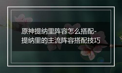 原神提纳里阵容怎么搭配-提纳里的主流阵容搭配技巧