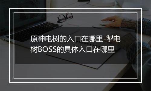 原神电树的入口在哪里-掣电树BOSS的具体入口在哪里
