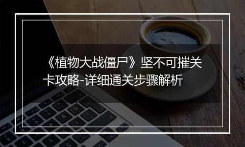 《植物大战僵尸》坚不可摧关卡攻略-详细通关步骤解析