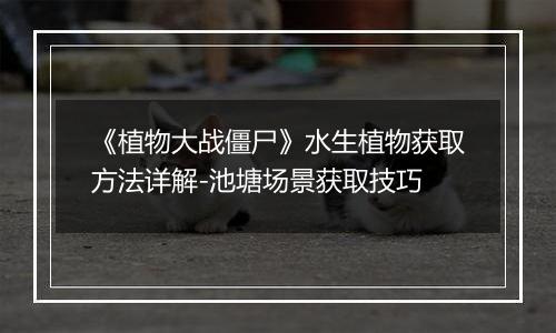 《植物大战僵尸》水生植物获取方法详解-池塘场景获取技巧