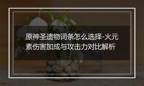 原神圣遗物词条怎么选择-火元素伤害加成与攻击力对比解析