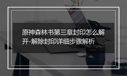 原神森林书第三章封印怎么解开-解除封印详细步骤解析