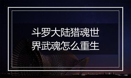 斗罗大陆猎魂世界武魂怎么重生