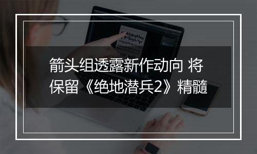 箭头组透露新作动向 将保留《绝地潜兵2》精髓