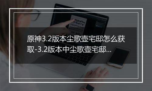 原神3.2版本尘歌壶宅邸怎么获取-3.2版本中尘歌壶宅邸获取条件与流程详解