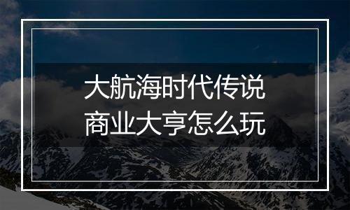 大航海时代传说商业大亨怎么玩