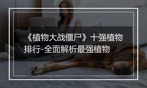 《植物大战僵尸》十强植物排行-全面解析最强植物