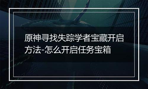 原神寻找失踪学者宝藏开启方法-怎么开启任务宝箱