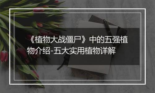 《植物大战僵尸》中的五强植物介绍-五大实用植物详解