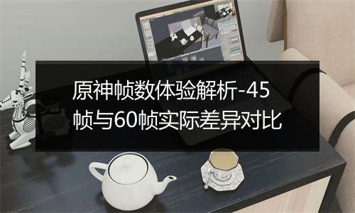 原神帧数体验解析-45帧与60帧实际差异对比