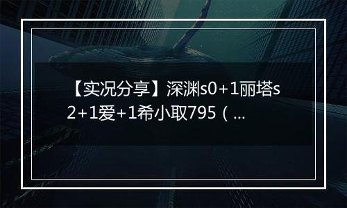 【实况分享】深渊s0+1丽塔s2+1爱+1希小取795（795+）（红莲540csf v2）