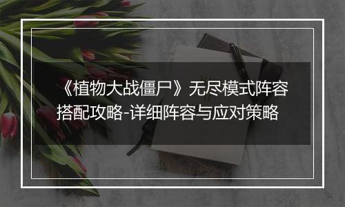 《植物大战僵尸》无尽模式阵容搭配攻略-详细阵容与应对策略