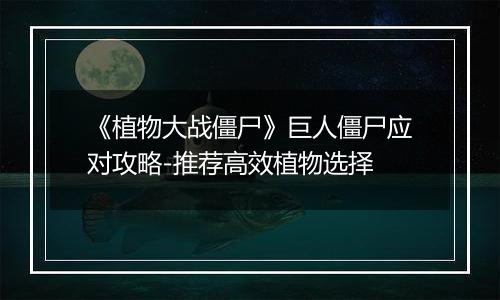 《植物大战僵尸》巨人僵尸应对攻略-推荐高效植物选择