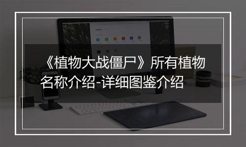 《植物大战僵尸》所有植物名称介绍-详细图鉴介绍