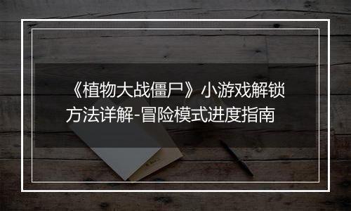 《植物大战僵尸》小游戏解锁方法详解-冒险模式进度指南