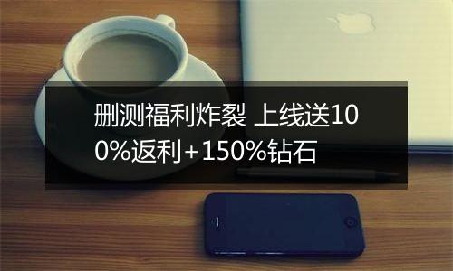 删测福利炸裂 上线送100%返利+150%钻石