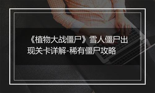 《植物大战僵尸》雪人僵尸出现关卡详解-稀有僵尸攻略