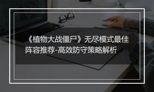 《植物大战僵尸》无尽模式最佳阵容推荐-高效防守策略解析