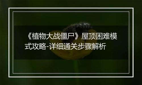 《植物大战僵尸》屋顶困难模式攻略-详细通关步骤解析