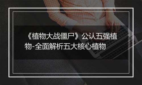 《植物大战僵尸》公认五强植物-全面解析五大核心植物