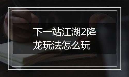 下一站江湖2降龙玩法怎么玩