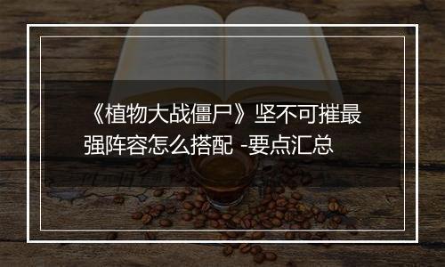 《植物大战僵尸》坚不可摧最强阵容怎么搭配 -要点汇总