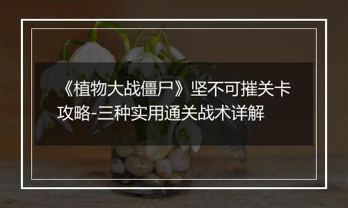 《植物大战僵尸》坚不可摧关卡攻略-三种实用通关战术详解