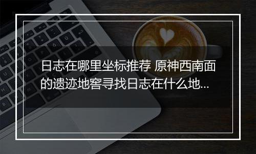 日志在哪里坐标推荐 原神西南面的遗迹地窖寻找日志在什么地方