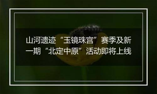 山河遗迹“玉镜珠宫”赛季及新一期“北定中原”活动即将上线