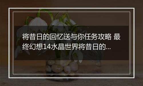 将昔日的回忆送与你任务攻略 最终幻想14水晶世界将昔日的回忆送与你任务怎么做