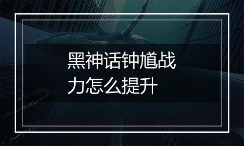 黑神话钟馗战力怎么提升