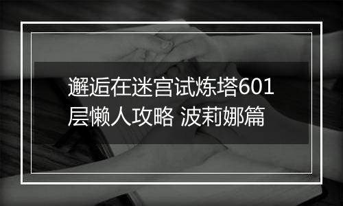 邂逅在迷宫试炼塔601层懒人攻略 波莉娜篇